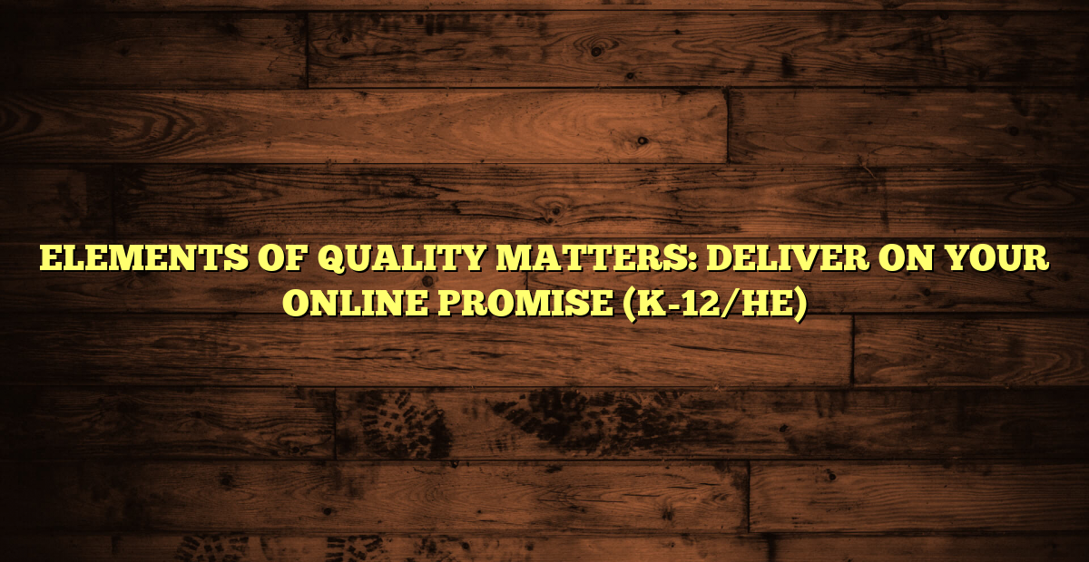 ELEMENTS OF QUALITY MATTERS: DELIVER ON YOUR ONLINE PROMISE (K-12/HE)