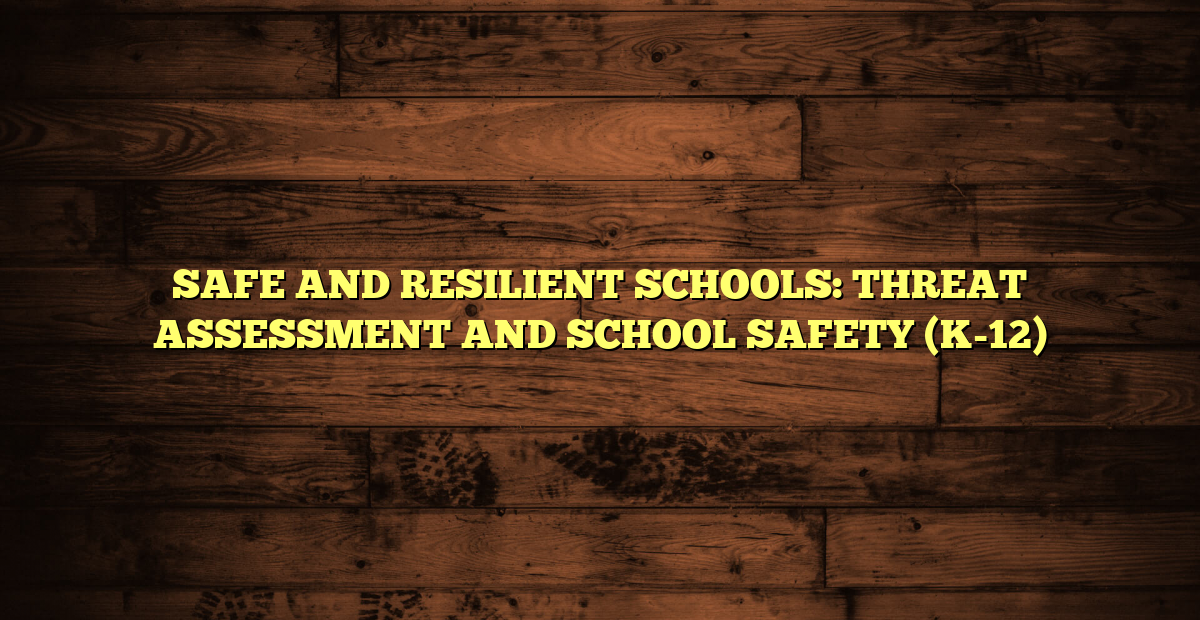 SAFE AND RESILIENT SCHOOLS: THREAT ASSESSMENT AND SCHOOL SAFETY (K-12)